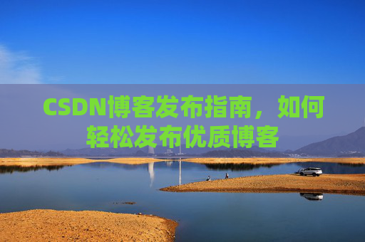 CSDN博客发布指南,如何轻松发布优质博客